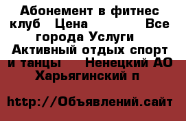 Абонемент в фитнес клуб › Цена ­ 23 000 - Все города Услуги » Активный отдых,спорт и танцы   . Ненецкий АО,Харьягинский п.